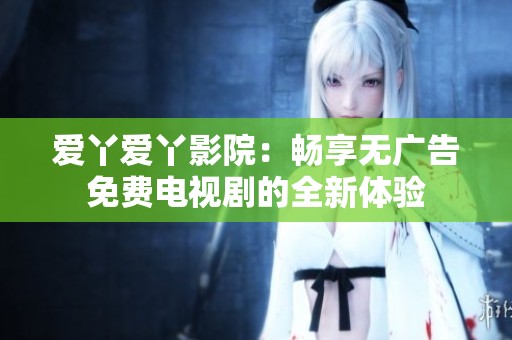 愛丫愛丫影院：暢享無廣告免費電視劇的全新體驗