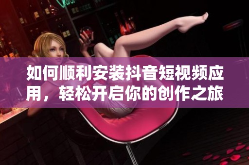 如何順利安裝抖音短視頻應(yīng)用，輕松開(kāi)啟你的創(chuàng)作之旅