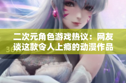 二次元角色游戲熱議：網(wǎng)友談這款令人上癮的動漫作品