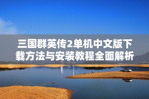 三國群英傳2單機(jī)中文版下載方法與安裝教程全面解析
