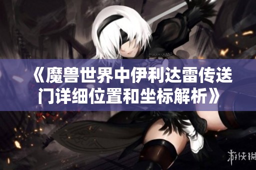 《魔獸世界中伊利達(dá)雷傳送門詳細(xì)位置和坐標(biāo)解析》