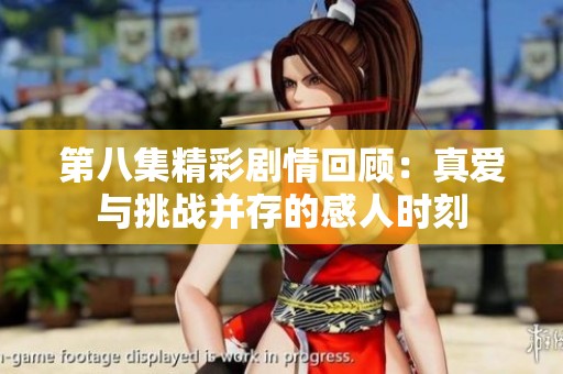 第八集精彩劇情回顧：真愛與挑戰(zhàn)并存的感人時刻