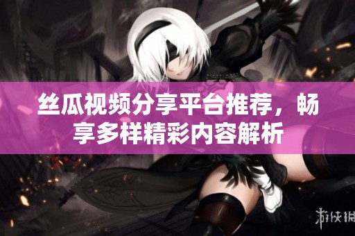 絲瓜視頻分享平臺推薦，暢享多樣精彩內(nèi)容解析