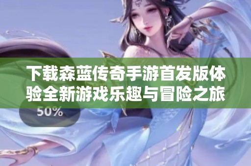 下載森藍傳奇手游首發(fā)版體驗全新游戲樂趣與冒險之旅