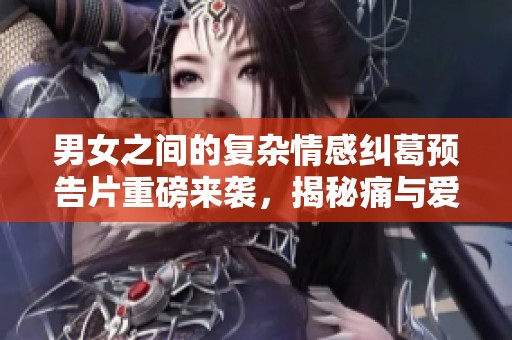 男女之間的復(fù)雜情感糾葛預(yù)告片重磅來襲，揭秘痛與愛的交織