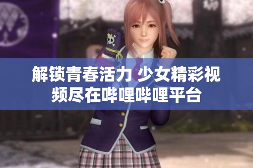 解鎖青春活力 少女精彩視頻盡在嗶哩嗶哩平臺(tái)