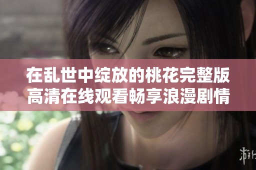 在亂世中綻放的桃花完整版高清在線觀看暢享浪漫劇情