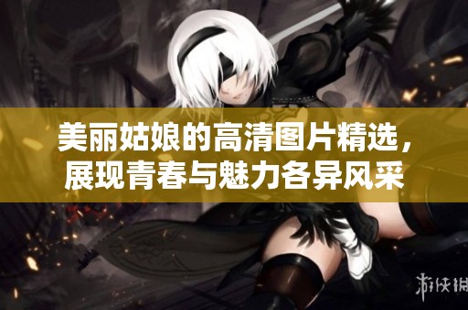美麗姑娘的高清圖片精選，展現(xiàn)青春與魅力各異風(fēng)采