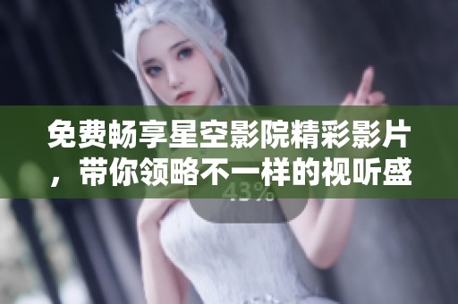 免費暢享星空影院精彩影片，帶你領略不一樣的視聽盛宴
