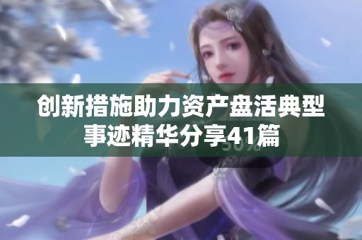 創(chuàng)新措施助力資產(chǎn)盤活典型事跡精華分享41篇