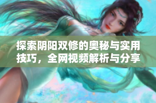 探索陰陽雙修的奧秘與實用技巧，全網(wǎng)視頻解析與分享
