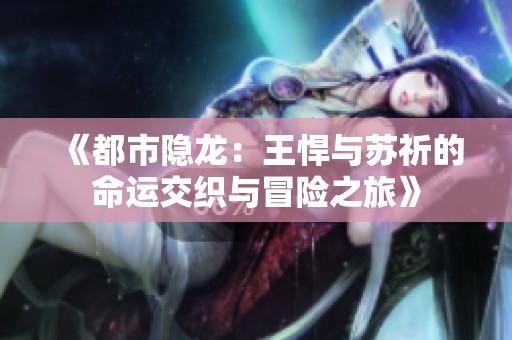 《都市隱龍：王悍與蘇祈的命運(yùn)交織與冒險(xiǎn)之旅》