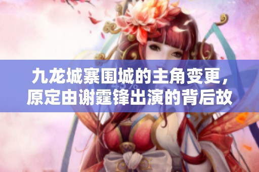 九龍城寨圍城的主角變更，原定由謝霆鋒出演的背后故事分析
