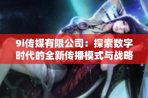 9i傳媒有限公司：探索數(shù)字時代的全新傳播模式與戰(zhàn)略