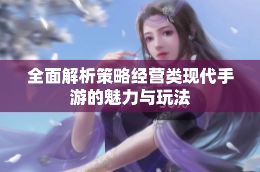 全面解析策略經(jīng)營(yíng)類現(xiàn)代手游的魅力與玩法