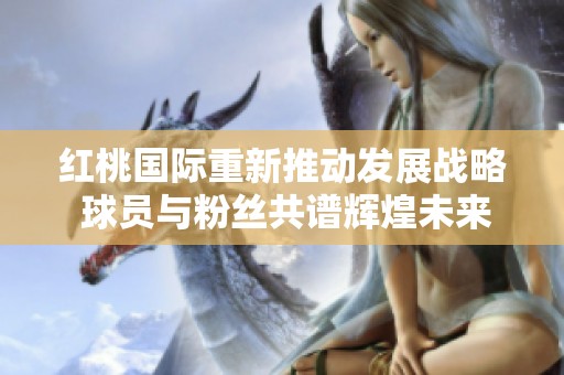 紅桃國(guó)際重新推動(dòng)發(fā)展戰(zhàn)略 球員與粉絲共譜輝煌未來(lái)