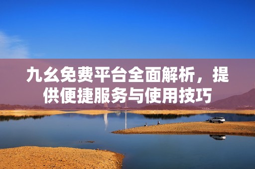 九幺免費平臺全面解析，提供便捷服務(wù)與使用技巧