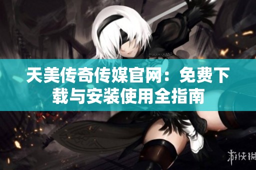 天美傳奇?zhèn)髅焦倬W(wǎng)：免費下載與安裝使用全指南