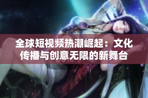 全球短視頻熱潮崛起：文化傳播與創(chuàng)意無(wú)限的新舞臺(tái)