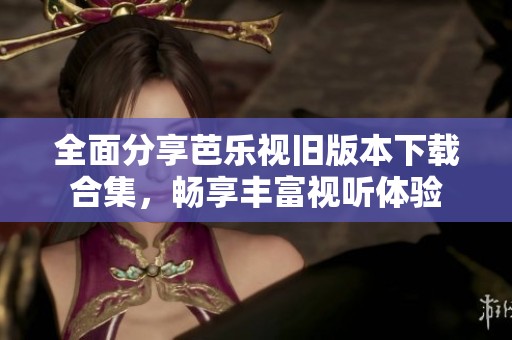 全面分享芭樂視舊版本下載合集，暢享豐富視聽體驗