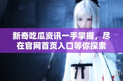 新奇吃瓜資訊一手掌握，盡在官網(wǎng)首頁(yè)入口等你探索