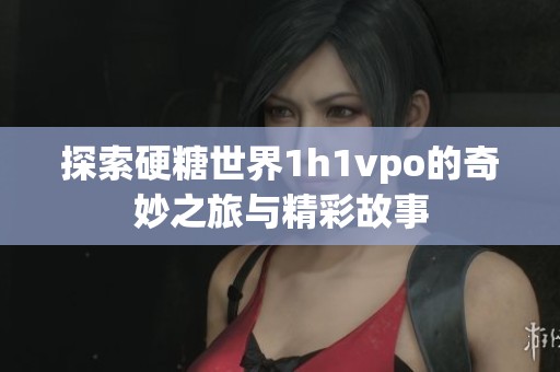 探索硬糖世界1h1vpo的奇妙之旅與精彩故事