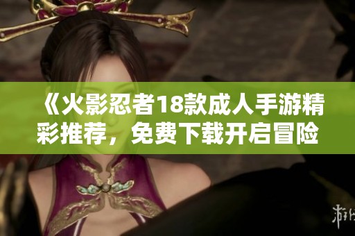 《火影忍者18款成人手游精彩推薦，免費(fèi)下載開(kāi)啟冒險(xiǎn)之旅》