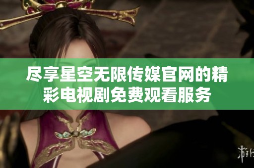 盡享星空無限傳媒官網(wǎng)的精彩電視劇免費(fèi)觀看服務(wù)