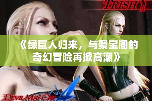 《綠巨人歸來,與聚寶閣的奇幻冒險(xiǎn)再掀高潮》 《綠巨人歸來,與聚寶閣的奇幻冒險(xiǎn)再掀高潮》