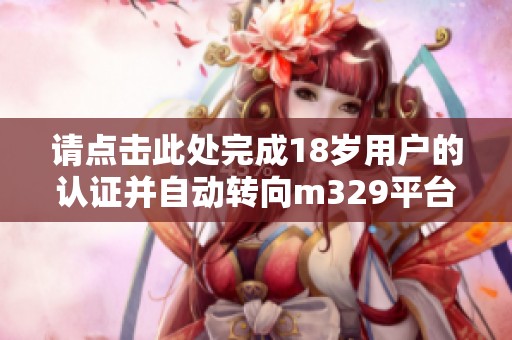 請點擊此處完成18歲用戶的認證并自動轉(zhuǎn)向m329平臺