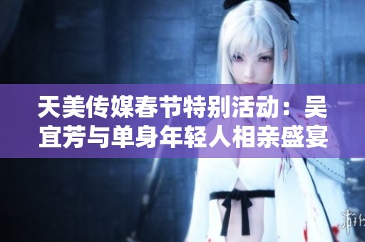 天美傳媒春節(jié)特別活動(dòng)：吳宜芳與單身年輕人相親盛宴