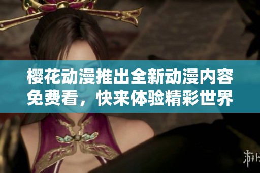 櫻花動(dòng)漫推出全新動(dòng)漫內(nèi)容免費(fèi)看，快來(lái)體驗(yàn)精彩世界！