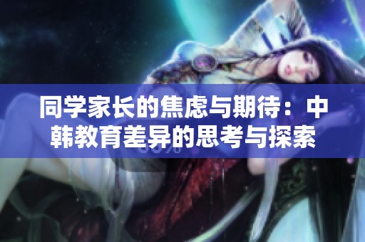 同學(xué)家長(zhǎng)的焦慮與期待：中韓教育差異的思考與探索
