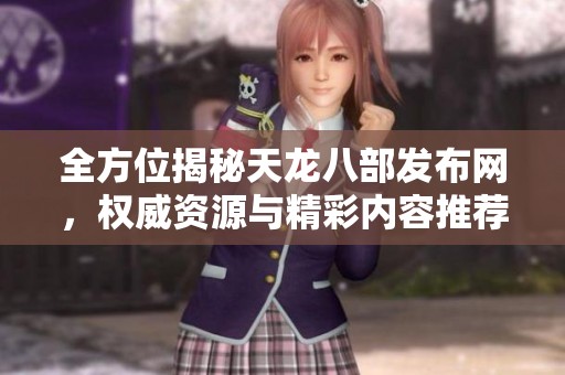 全方位揭秘天龍八部發(fā)布網(wǎng)，權(quán)威資源與精彩內(nèi)容推薦！