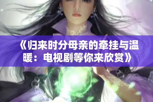 《歸來時(shí)分母親的牽掛與溫暖:電視劇等你來欣賞》 《歸來時(shí)分母親的牽掛與溫暖:電視劇等你來欣賞》