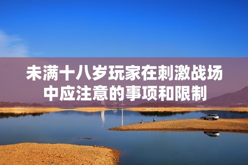 未滿十八歲玩家在刺激戰(zhàn)場(chǎng)中應(yīng)注意的事項(xiàng)和限制 未滿十八歲玩家在刺激戰(zhàn)場(chǎng)中應(yīng)注意的事項(xiàng)和限制