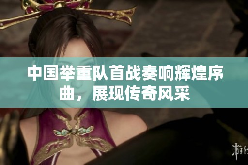 中國(guó)舉重隊(duì)首戰(zhàn)奏響輝煌序曲，展現(xiàn)傳奇風(fēng)采