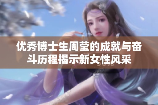 優(yōu)秀博士生周瑩的成就與奮斗歷程揭示新女性風(fēng)采