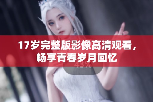 17歲完整版影像高清觀看，暢享青春歲月回憶