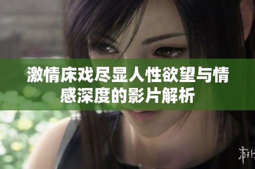 激情床戲盡顯人性欲望與情感深度的影片解析
