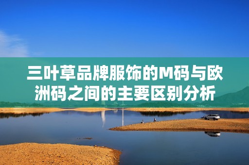 三葉草品牌服飾的M碼與歐洲碼之間的主要區(qū)別分析
