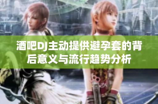 酒吧DJ主動提供避孕套的背后意義與流行趨勢分析