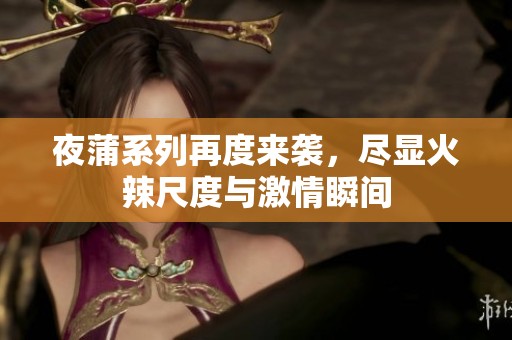 夜蒲系列再度來襲，盡顯火辣尺度與激情瞬間