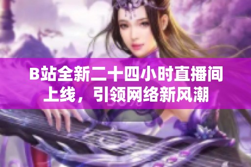 B站全新二十四小時直播間上線，引領(lǐng)網(wǎng)絡(luò)新風(fēng)潮