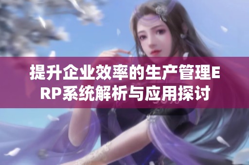 提升企業(yè)效率的生產(chǎn)管理ERP系統(tǒng)解析與應(yīng)用探討