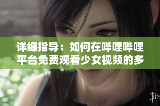 詳細(xì)指導(dǎo)：如何在嗶哩嗶哩平臺免費(fèi)觀看少女視頻的多種方法