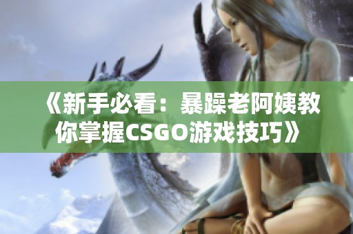 《新手必看：暴躁老阿姨教你掌握CSGO游戲技巧》
