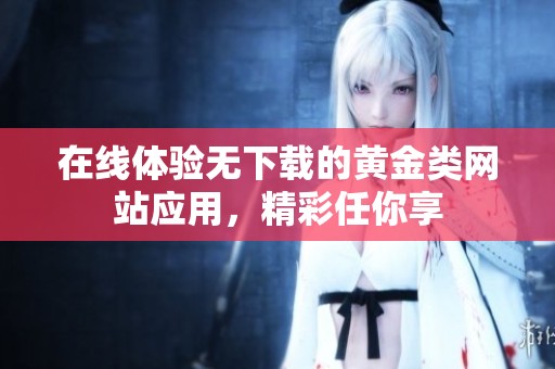在線(xiàn)體驗(yàn)無(wú)下載的黃金類(lèi)網(wǎng)站應(yīng)用，精彩任你享