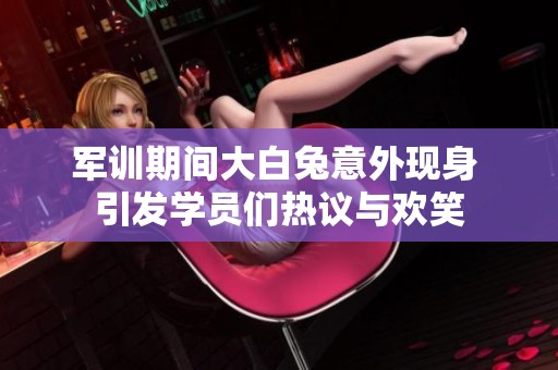 軍訓(xùn)期間大白兔意外現(xiàn)身 引發(fā)學(xué)員們熱議與歡笑