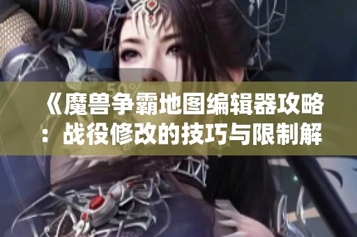 《魔獸爭霸地圖編輯器攻略：戰(zhàn)役修改的技巧與限制解析》
